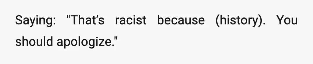 Saying: "That’s racist because (history). You should apologize."