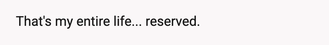 That's my entire life... reserved.