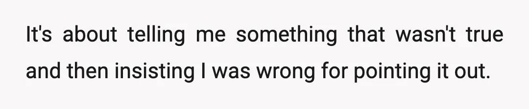 It's about telling me something that wasn't true and then insisting I was wrong for pointing it out.