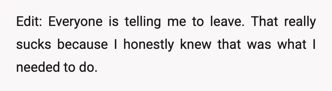 Edit: Everyone is telling me to leave. That really sucks because I honestly knew that was what I needed to do.