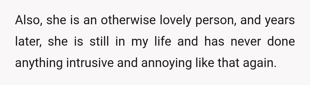 Also, she is an otherwise lovely person, and years later, she is still in my life and has never done anything intrusive and annoying like that again.