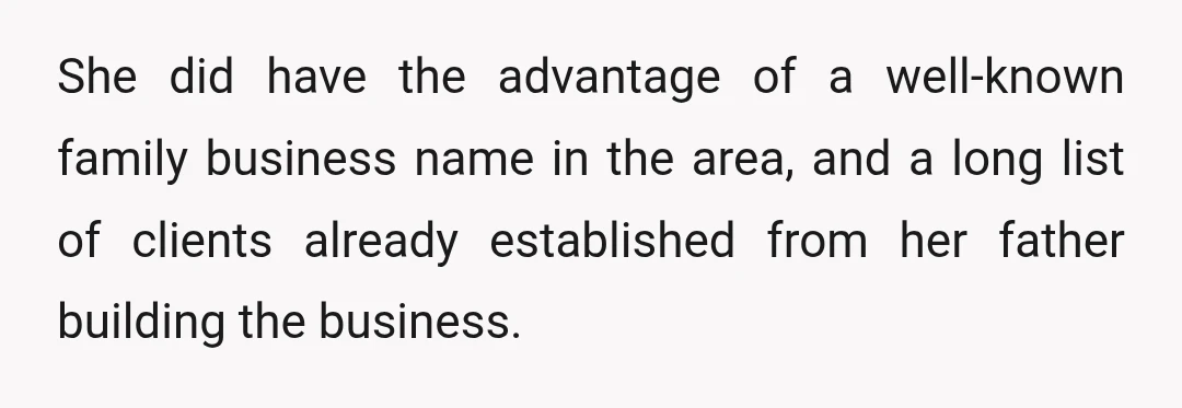 She did have the advantage of a well-known family business name in the area, and a long list of clients already established from her father building the business.