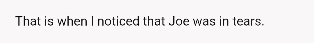 That is when I noticed that Joe was in tears.