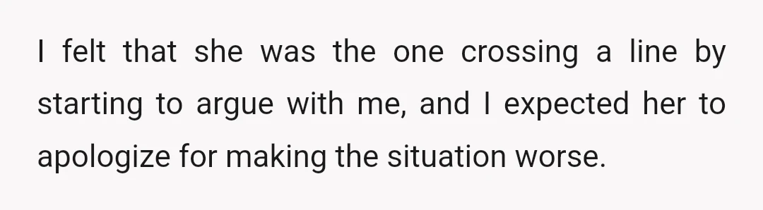 I felt that she was the one crossing a line by starting to argue with me, and I expected her to apologize for making the situation worse.