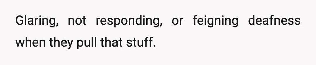 Glaring, not responding, or feigning deafness when they pull that stuff.