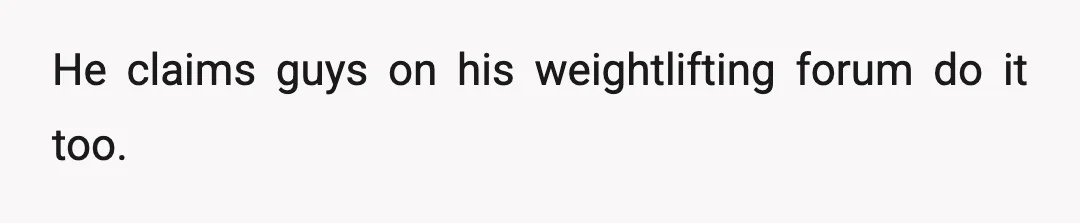 He claims guys on his weightlifting forum do it too.