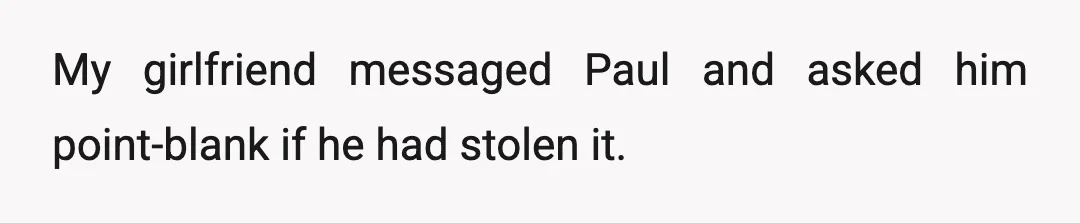 My girlfriend messaged Paul and asked him point-blank if he had stolen it.