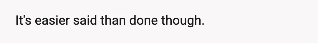 It's easier said than done though.