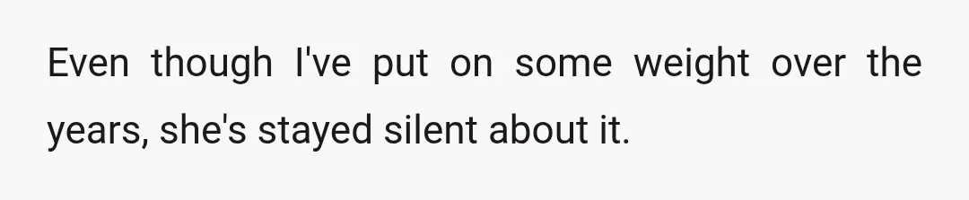Even though I've put on some weight over the years, she's stayed silent about it.