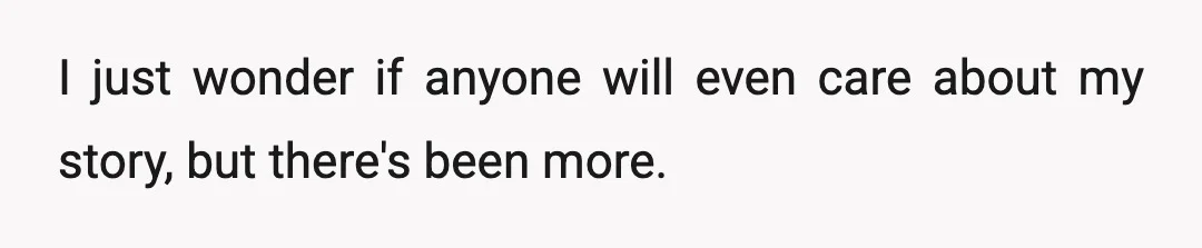 I just wonder if anyone will even care about my story, but there's been more.