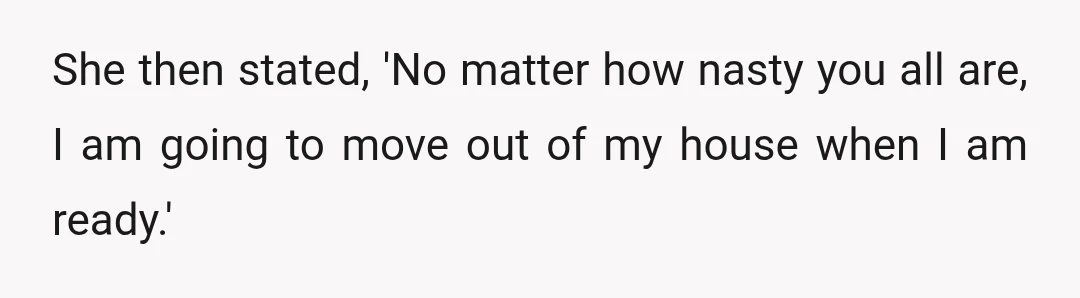 She then stated, 'No matter how nasty you all are, I am going to move out of my house when I am ready.'