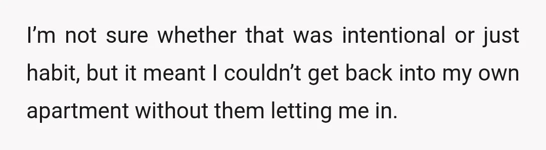 I’m not sure whether that was intentional or just habit, but it meant I couldn’t get back into my own apartment without them letting me in.