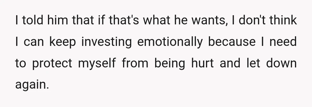 I told him that if that's what he wants, I don't think I can keep investing emotionally because I need to protect myself from being hurt and let down again.