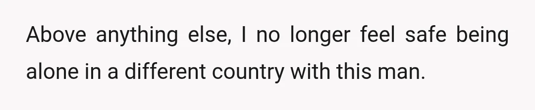 Above anything else, I no longer feel safe being alone in a different country with this man.
