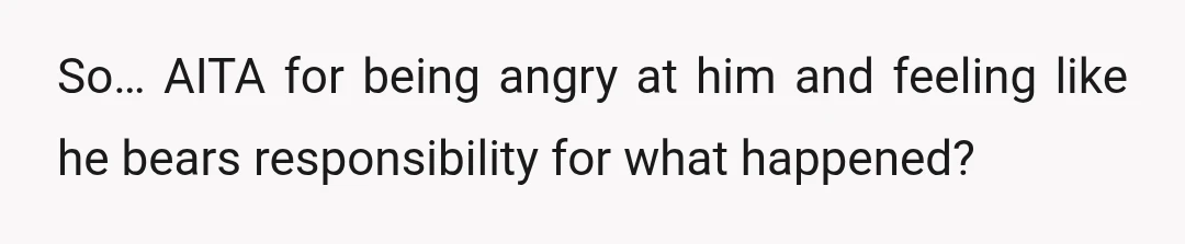 So… AITA for being angry at him and feeling like he bears responsibility for what happened?