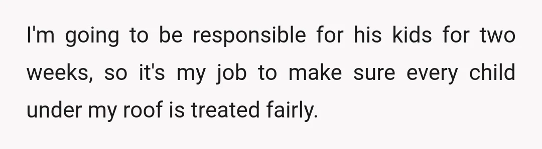 I'm going to be responsible for his kids for two weeks, so it's my job to make sure every child under my roof is treated fairly.