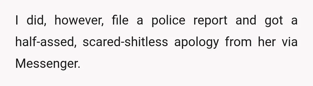 I did, however, file a police report and got a half-assed, scared-shitless apology from her via Messenger.
