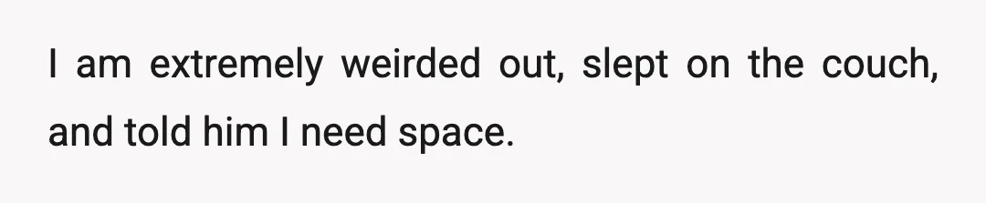 I am extremely weirded out, slept on the couch, and told him I need space.
