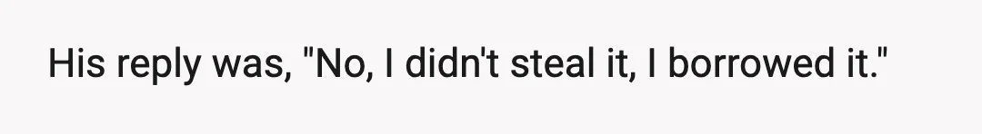 His reply was, "No, I didn't steal it, I borrowed it."