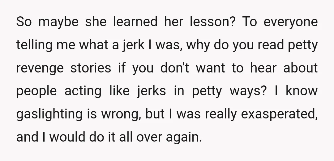 So maybe she learned her lesson? To everyone telling me what a jerk I was, why do you read petty revenge stories if you don't want to hear about people...