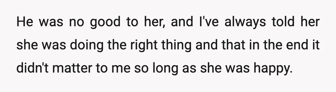 He was no good to her, and I've always told her she was doing the right thing and that in the end it didn't matter to me so long as...
