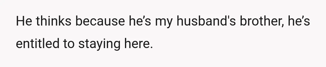 He thinks because he’s my husband's brother, he’s entitled to staying here.
