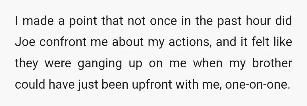 I made a point that not once in the past hour did Joe confront me about my actions, and it felt like they were ganging up on me when my...
