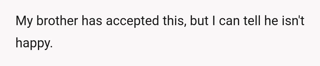 My brother has accepted this, but I can tell he isn't happy.