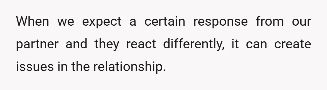 When we expect a certain response from our partner and they react differently, it can create issues in the relationship.