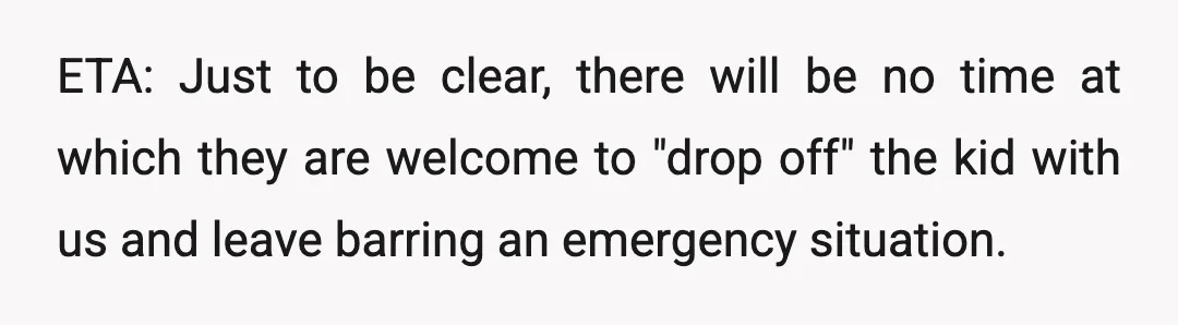 ETA: Just to be clear, there will be no time at which they are welcome to "drop off" the kid with us and leave barring an emergency situation.