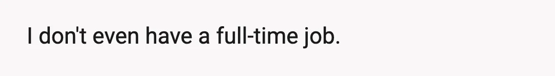 I don't even have a full-time job.