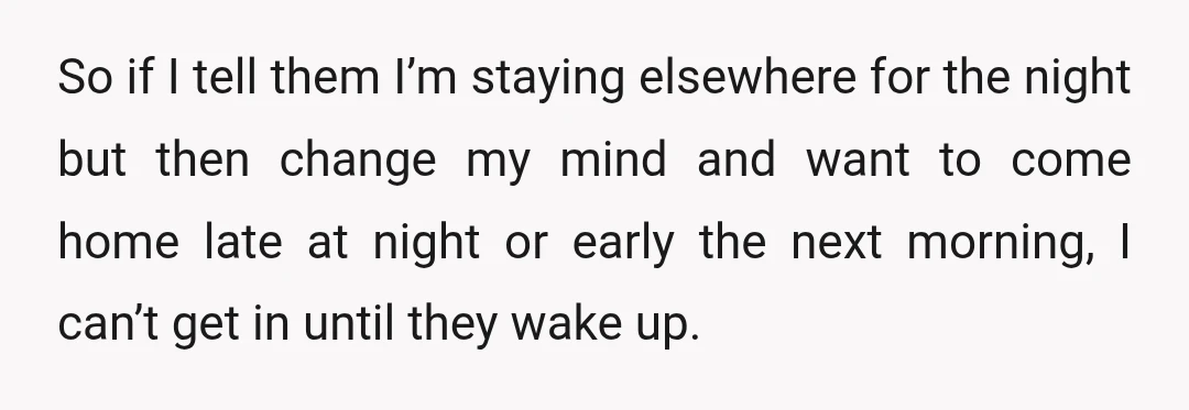 So if I tell them I’m staying elsewhere for the night but then change my mind and want to come home late at night or early the next morning, I...
