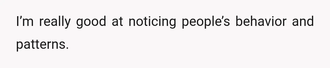 I’m really good at noticing people’s behavior and patterns.