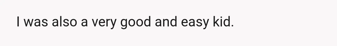 I was also a very good and easy kid.
