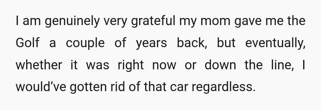 I am genuinely very grateful my mom gave me the Golf a couple of years back, but eventually, whether it was right now or down the line, I would’ve gotten...