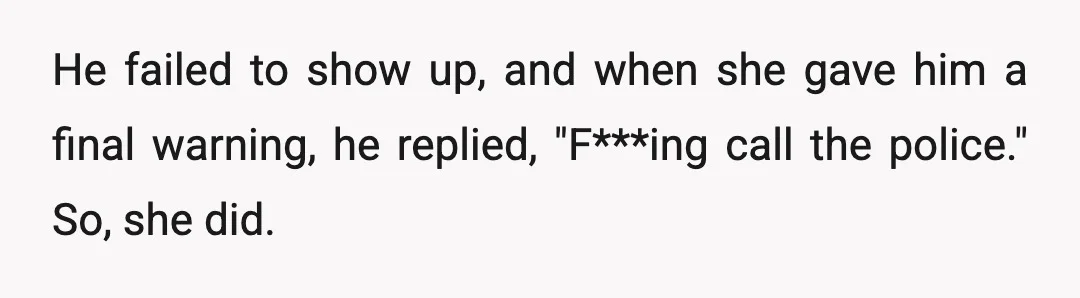 He failed to show up, and when she gave him a final warning, he replied, "F***ing call the police." So, she did.