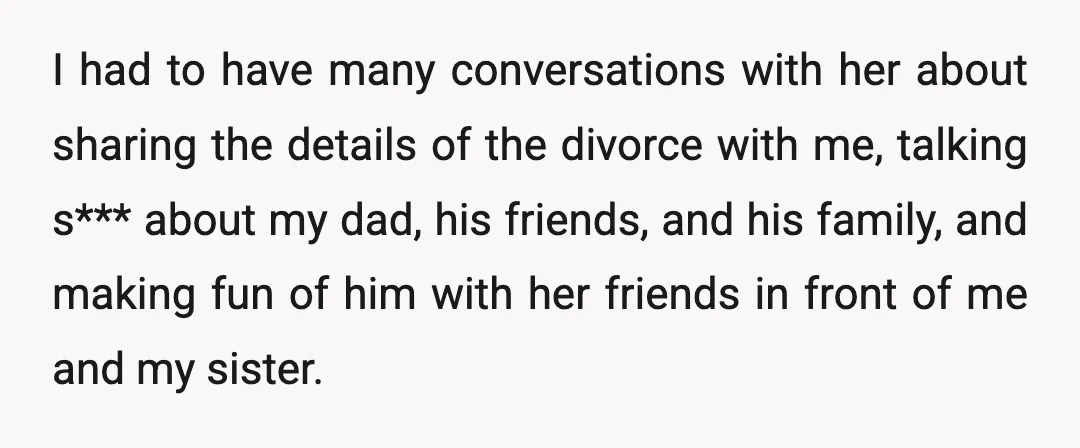 I had to have many conversations with her about sharing the details of the divorce with me, talking s*** about my dad, his friends, and his family, and making fun...