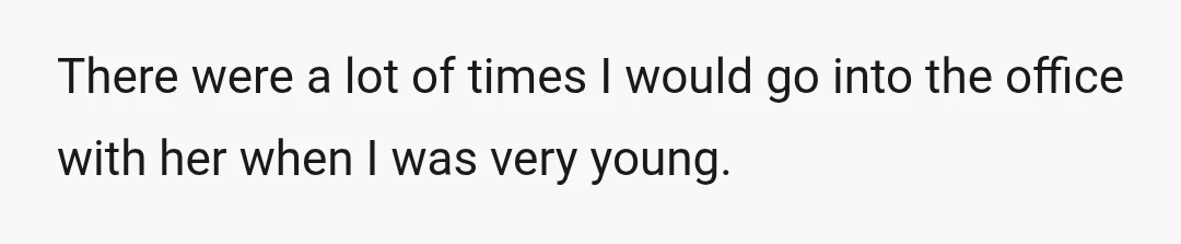There were a lot of times I would go into the office with her when I was very young.