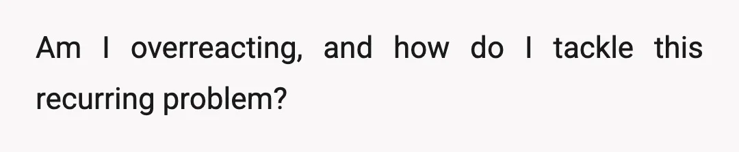 Am I overreacting, and how do I tackle this recurring problem?