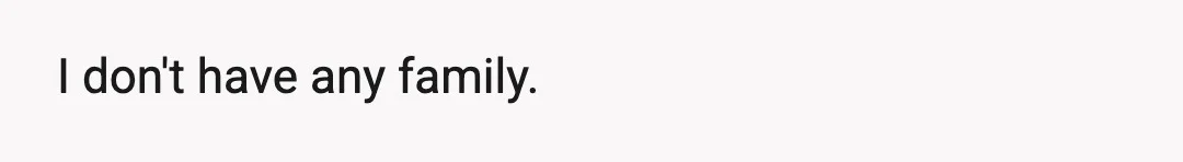 I don't have any family.