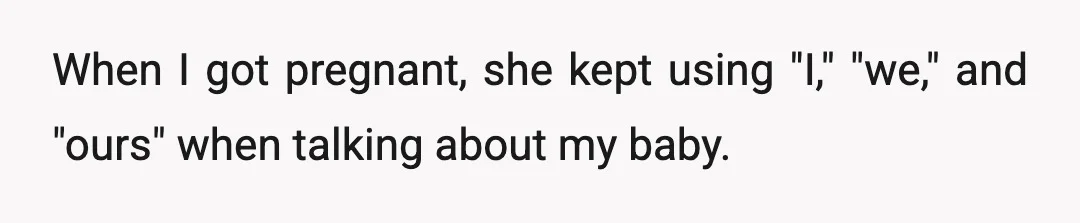 When I got pregnant, she kept using "I," "we," and "ours" when talking about my baby.