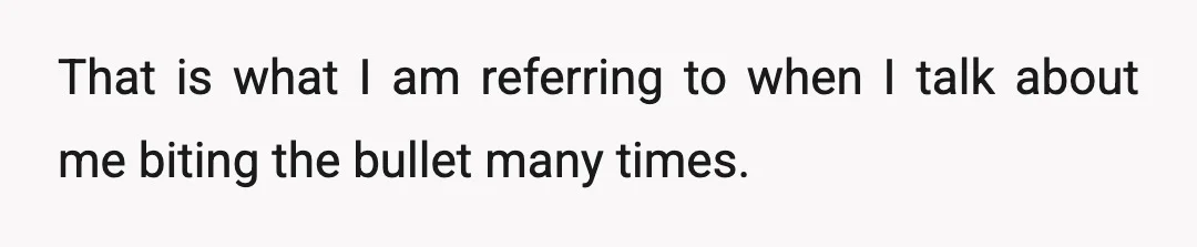 That is what I am referring to when I talk about me biting the bullet many times.