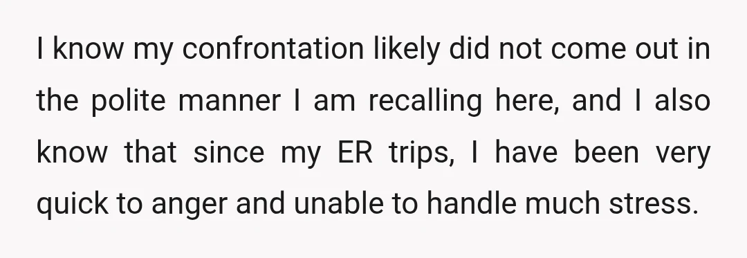 I know my confrontation likely did not come out in the polite manner I am recalling here, and I also know that since my ER trips, I have been very...