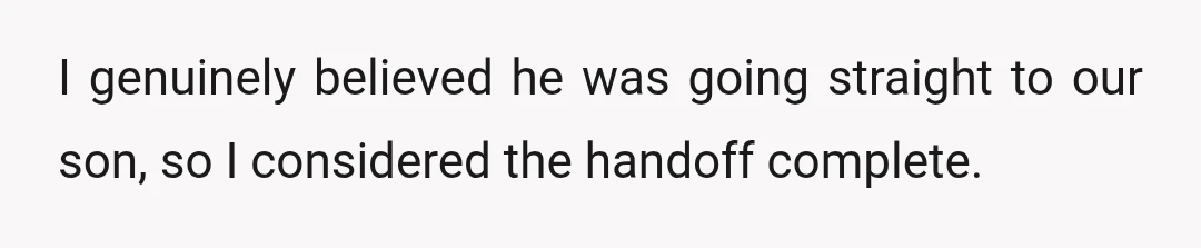 I genuinely believed he was going straight to our son, so I considered the handoff complete.