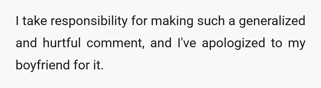 I take responsibility for making such a generalized and hurtful comment, and I've apologized to my boyfriend for it.