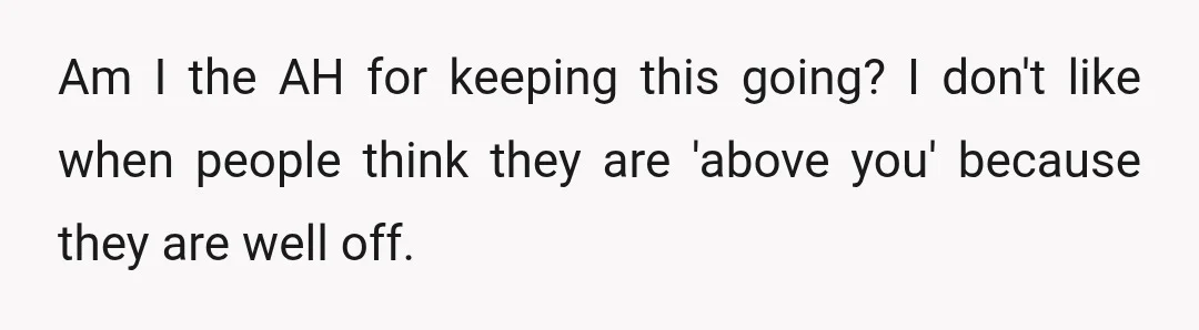 Am I the AH for keeping this going? I don't like when people think they are 'above you' because they are well off.