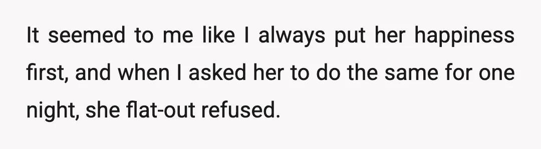 It seemed to me like I always put her happiness first, and when I asked her to do the same for one night, she flat-out refused.