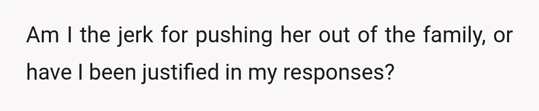 Am I the jerk for pushing her out of the family, or have I been justified in my responses?