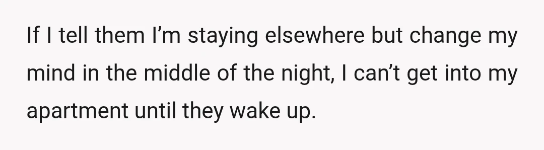 If I tell them I’m staying elsewhere but change my mind in the middle of the night, I can’t get into my apartment until they wake up.
