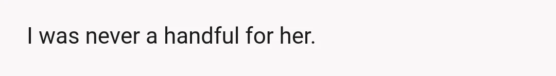 I was never a handful for her.